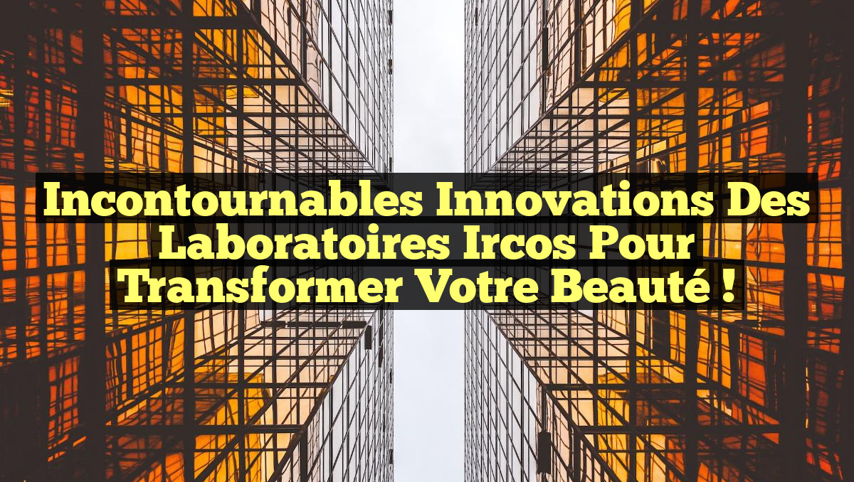 Incontournables Innovations des Laboratoires Ircos pour Transformer Votre Beauté !