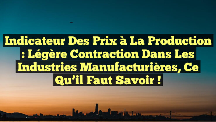 Indicateur des prix à la production : Légère Contraction dans les Industries Manufacturières, Ce qu’il Faut Savoir !