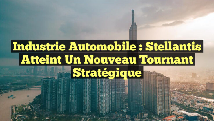 Industrie Automobile : Stellantis Atteint un Nouveau Tournant Stratégique