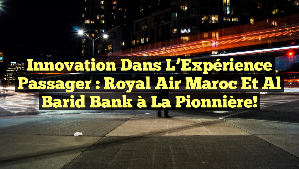 Innovation dans l&rsquo;Expérience Passager : Royal Air Maroc et Al Barid Bank à la Pionnière!