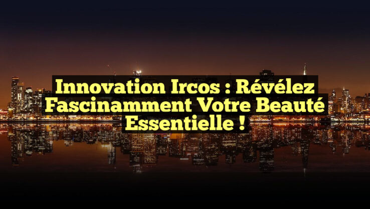 Innovation Ircos : Révélez Fascinamment Votre Beauté Essentielle !