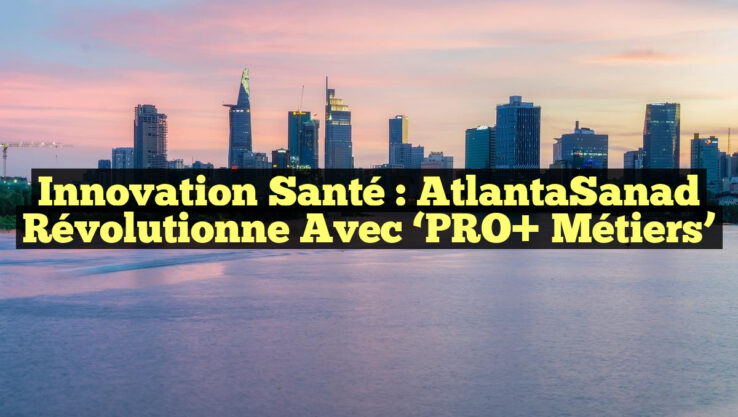 Innovation Santé : AtlantaSanad Révolutionne avec ‘PRO+ Métiers’