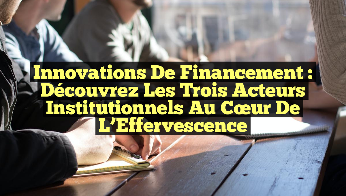 Innovations de Financement : Découvrez les Trois Acteurs Institutionnels au Cœur de l&rsquo;Effervescence