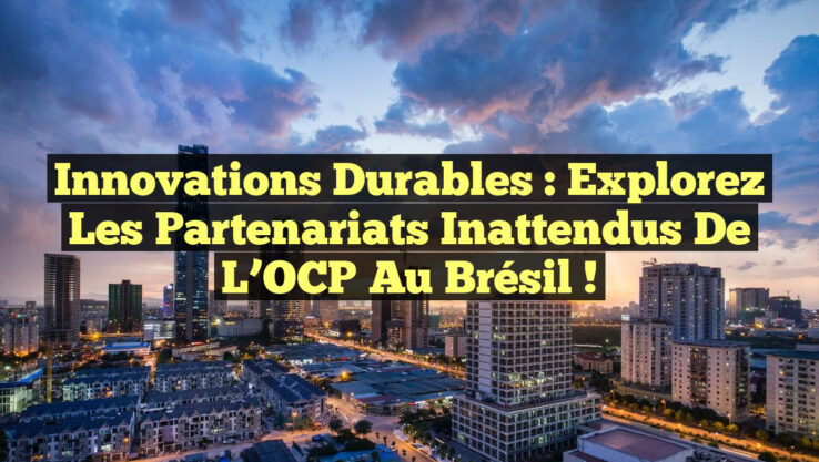 Innovations Durables : Explorez les Partenariats Inattendus de l’OCP au Brésil !