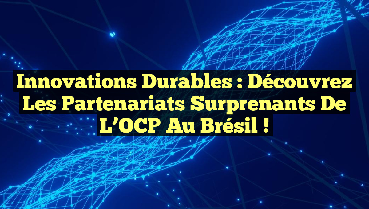 Innovations Durables : Découvrez les Partenariats Surprenants de l’OCP au Brésil !