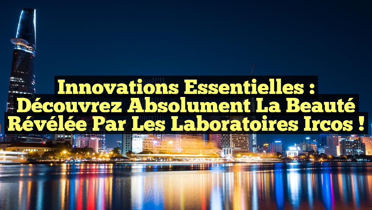 Innovations Essentielles : Découvrez Absolument la Beauté Révélée par les Laboratoires Ircos !
