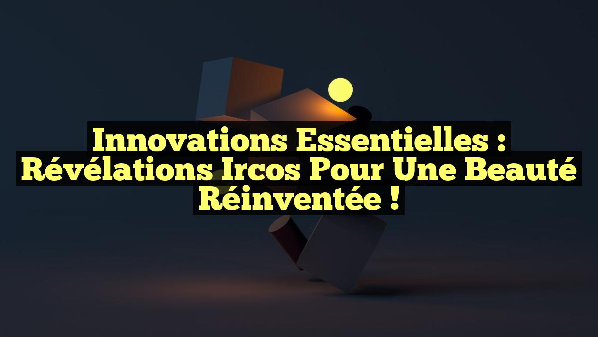 Innovations Essentielles : Révélations Ircos pour une Beauté Réinventée !