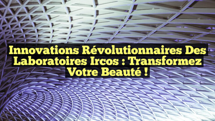 Innovations Révolutionnaires des Laboratoires Ircos : Transformez Votre Beauté !