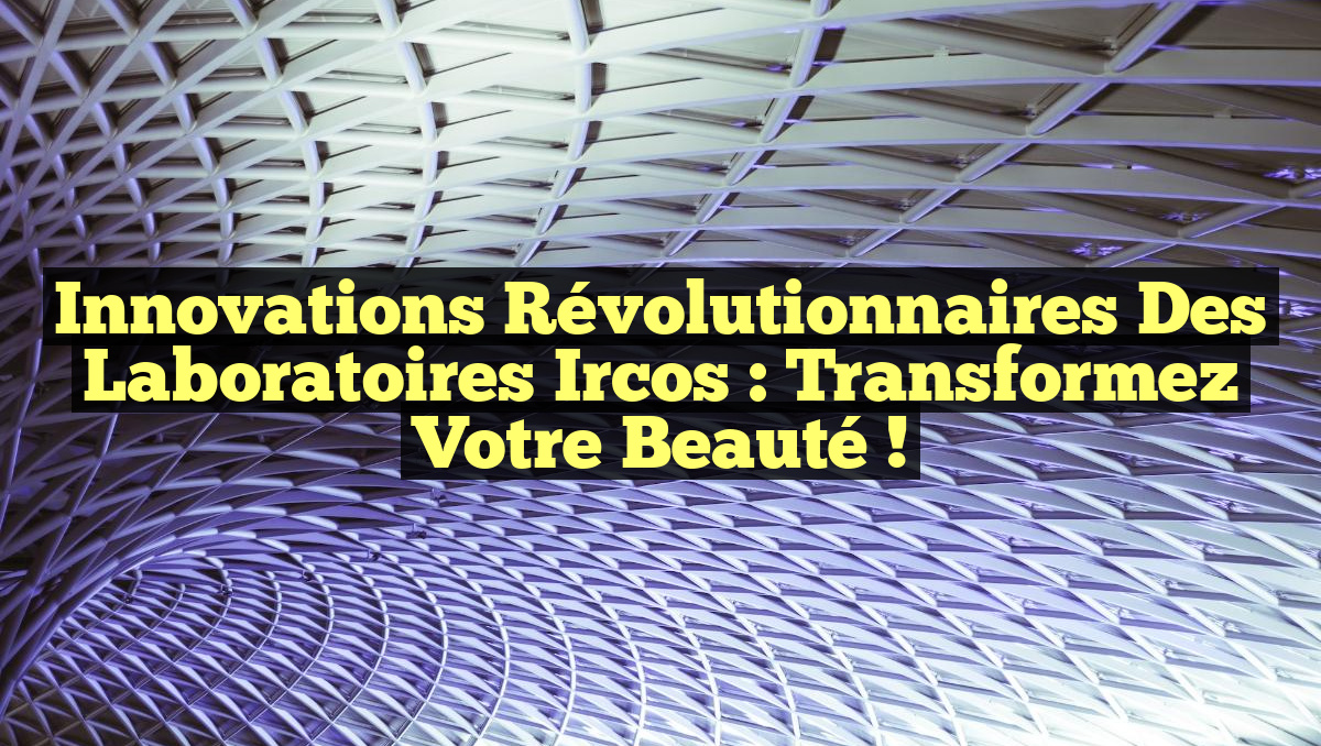 Innovations Révolutionnaires des Laboratoires Ircos : Transformez Votre Beauté !