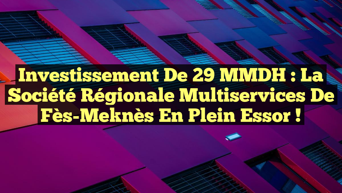 Investissement de 29 MMDH : La Société Régionale Multiservices de Fès-Meknès en Plein Essor !