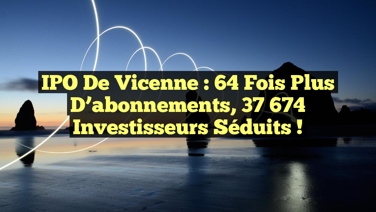 IPO de Vicenne : 64 fois plus d&rsquo;abonnements, 37 674 investisseurs séduits !