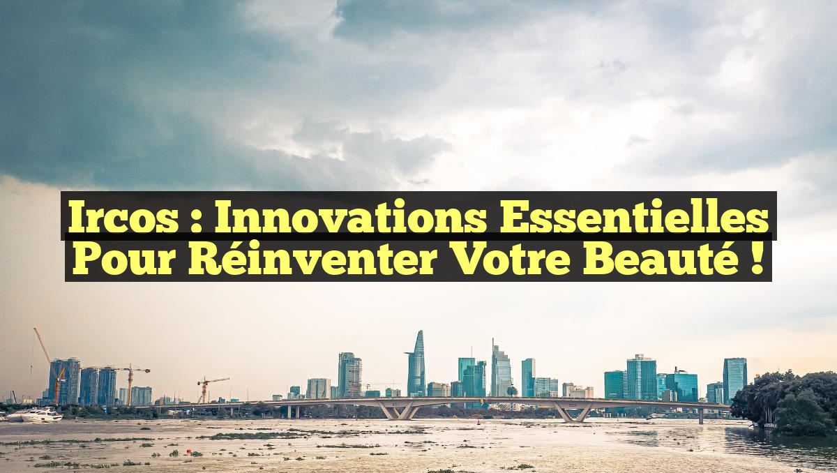 Ircos : Innovations Essentielles pour Réinventer Votre Beauté !