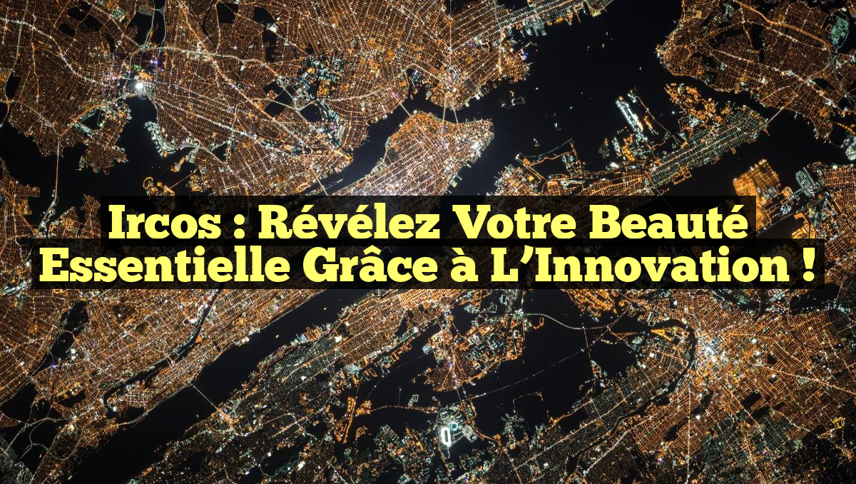 Ircos : Révélez votre Beauté Essentielle grâce à l&rsquo;Innovation !