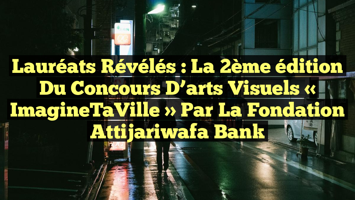 Lauréats révélés : La 2ème édition du concours d’arts visuels « ImagineTaVille » par la Fondation Attijariwafa Bank