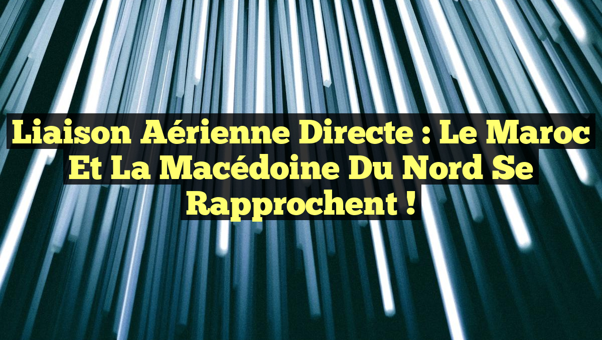 Liaison aérienne directe : Le Maroc et la Macédoine du Nord se rapprochent !