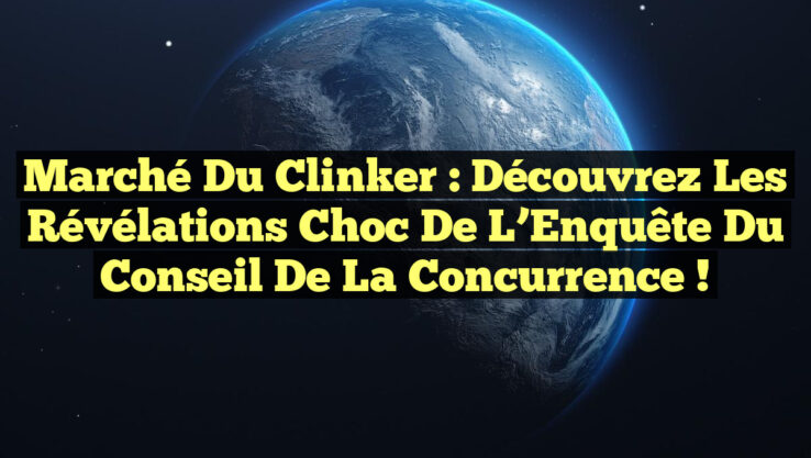 Marché du Clinker : Découvrez les Révélations Choc de l’Enquête du Conseil de la Concurrence !