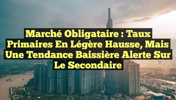 Marché obligataire : Taux primaires en légère hausse, mais une tendance baissière alerte sur le secondaire