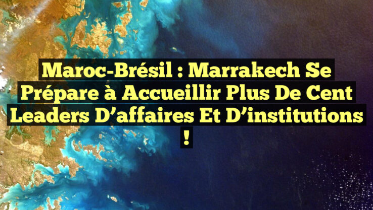 Maroc-Brésil : Marrakech se prépare à accueillir plus de cent leaders d’affaires et d’institutions !