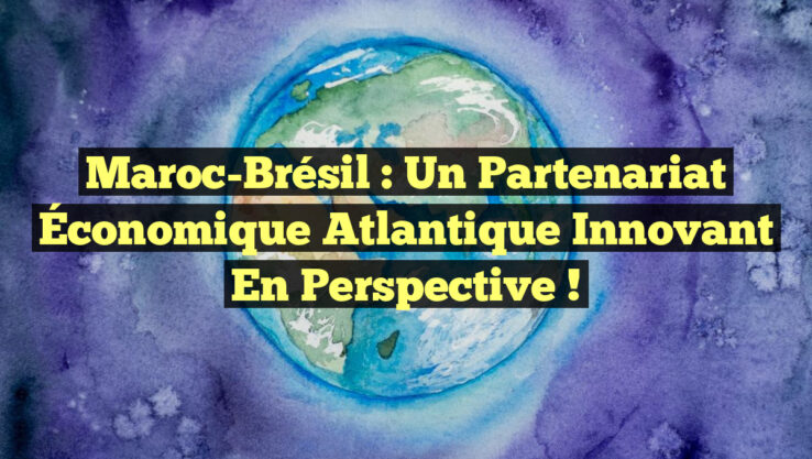 Maroc-Brésil : Un Partenariat Économique Atlantique Innovant en Perspective !