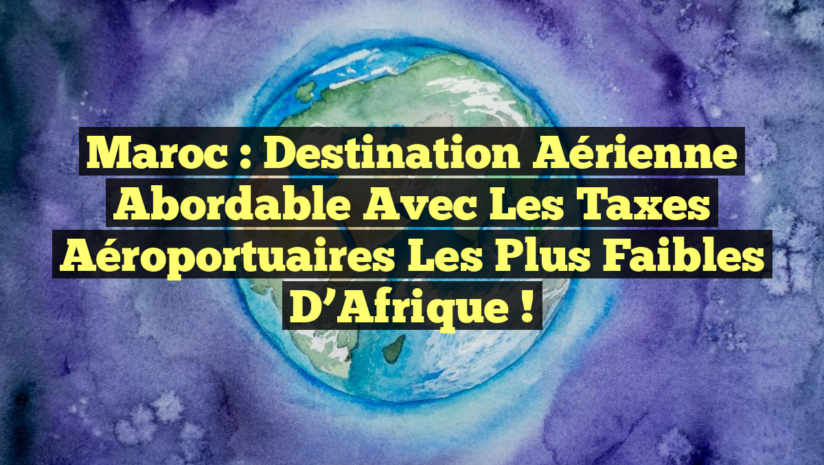 Maroc : Destination Aérienne Abordable avec les Taxes Aéroportuaires les Plus Faibles d&rsquo;Afrique !