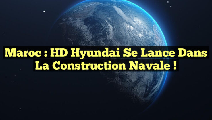 Maroc : HD Hyundai se lance dans la construction navale !