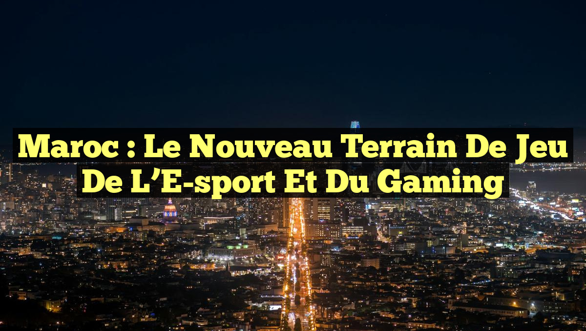Maroc : Le Nouveau Terrain de Jeu de l&rsquo;E-sport et du Gaming