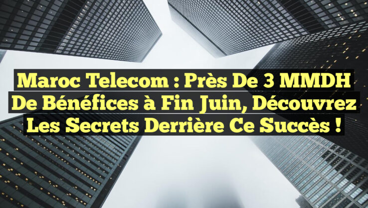 Maroc Telecom : Près de 3 MMDH de bénéfices à fin juin, Découvrez les secrets derrière ce succès !