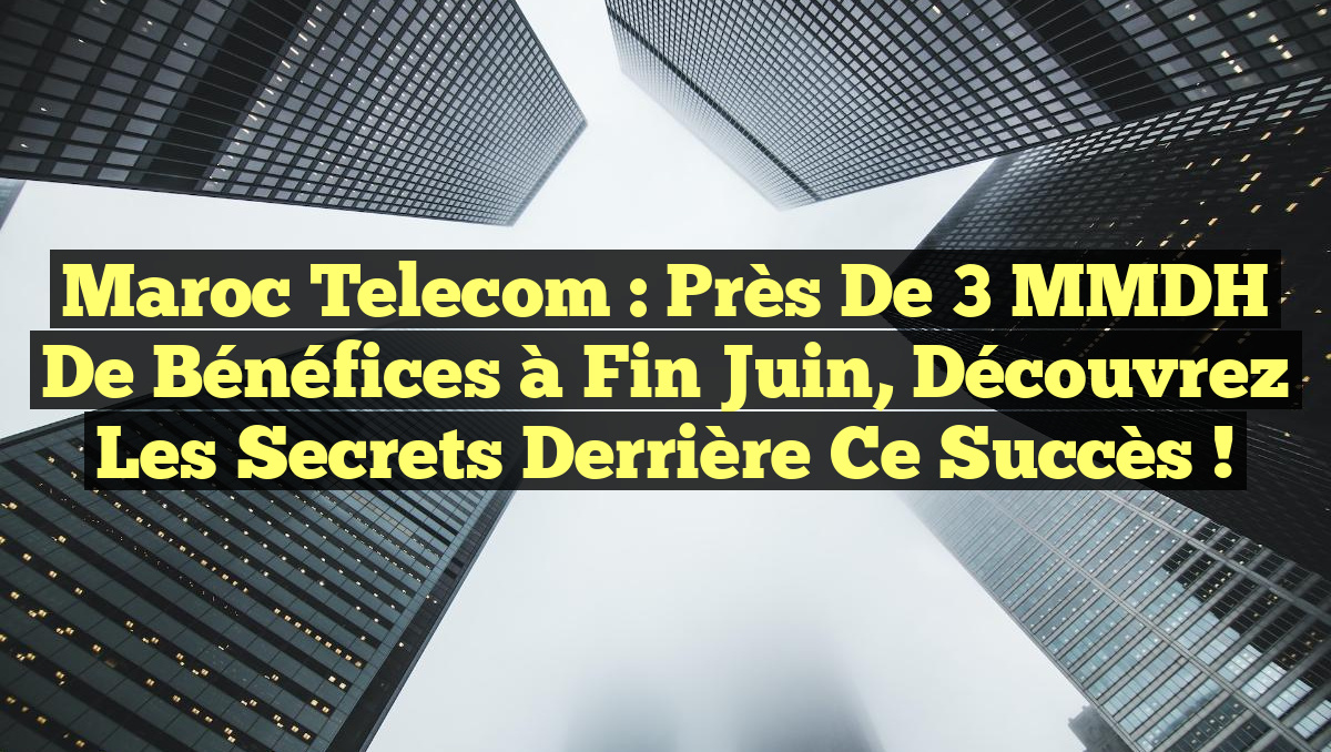 Maroc Telecom : Près de 3 MMDH de bénéfices à fin juin, Découvrez les secrets derrière ce succès !