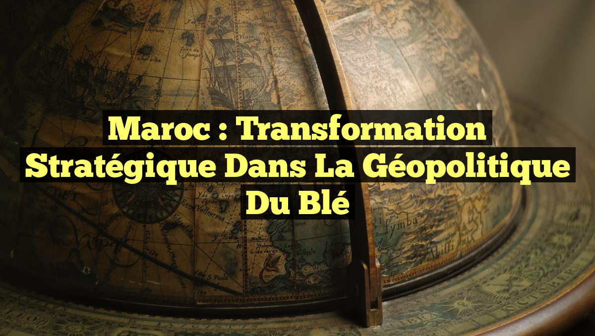 Maroc : Transformation Stratégique dans la Géopolitique du Blé