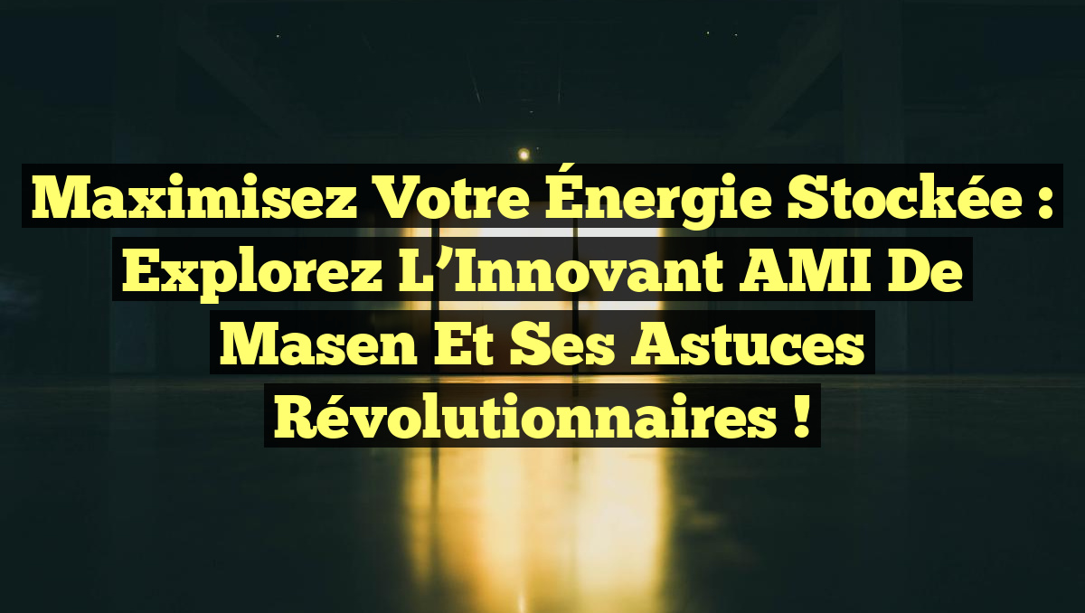 Maximisez Votre Énergie Stockée : Explorez l’Innovant AMI de Masen et Ses Astuces Révolutionnaires !