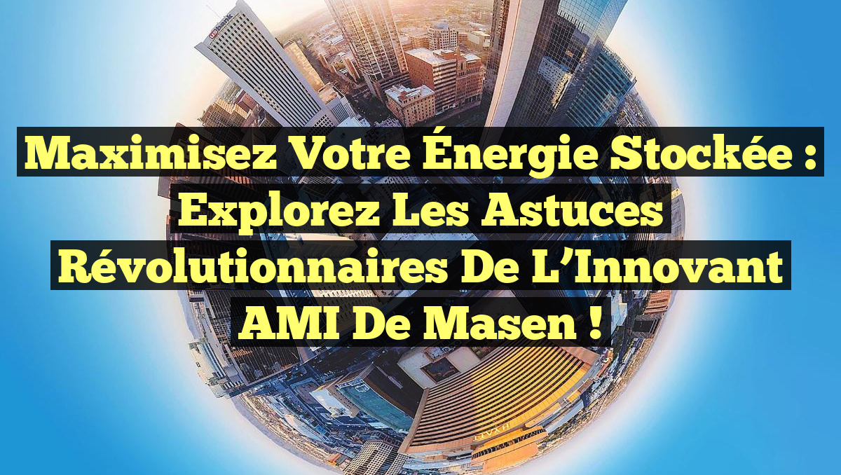 Maximisez votre Énergie Stockée : Explorez les Astuces Révolutionnaires de l&rsquo;Innovant AMI de Masen !