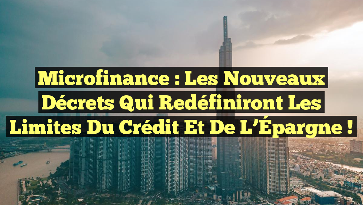 Microfinance : Les Nouveaux Décrets qui Redéfiniront les Limites du Crédit et de l’Épargne !