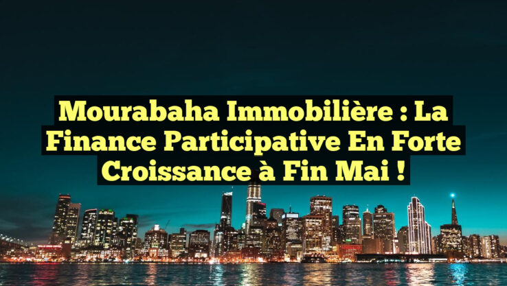 Mourabaha Immobilière : La Finance Participative en Forte Croissance à Fin Mai !
