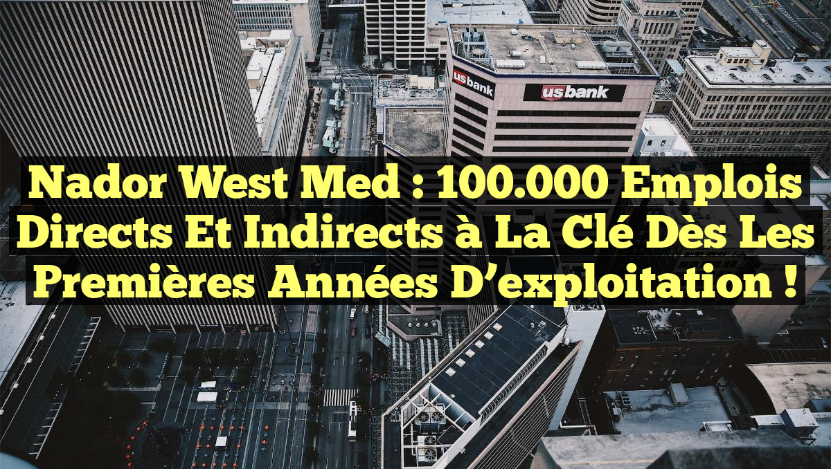 Nador West Med : 100.000 emplois directs et indirects à la clé dès les premières années d’exploitation !
