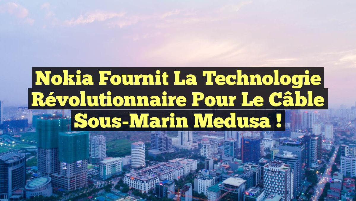 Nokia Fournit la Technologie Révolutionnaire pour le Câble Sous-Marin Medusa !