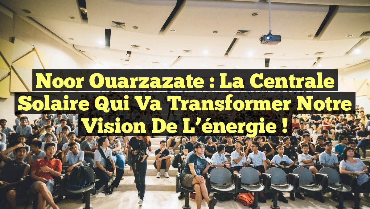 Noor Ouarzazate : La centrale solaire qui va transformer notre vision de l&rsquo;énergie !