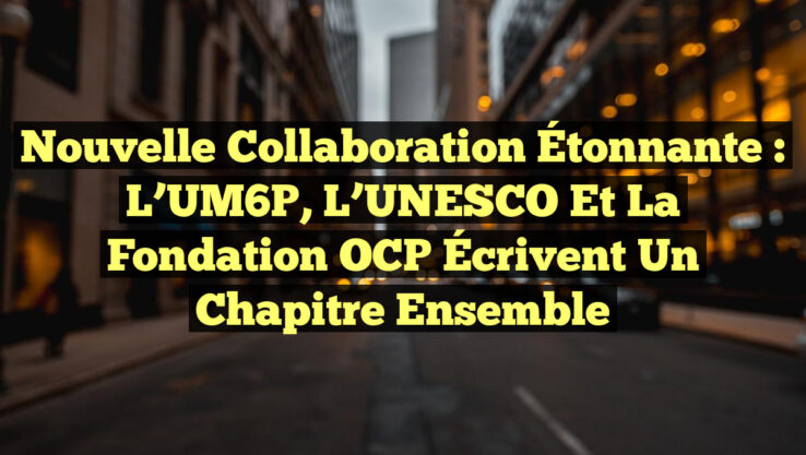 Nouvelle Collaboration Étonnante : L’UM6P, l’UNESCO et la Fondation OCP Écrivent un Chapitre Ensemble