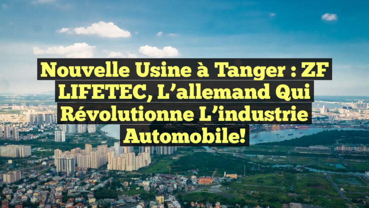 Nouvelle usine à Tanger : ZF LIFETEC, l’allemand qui révolutionne l’industrie automobile!