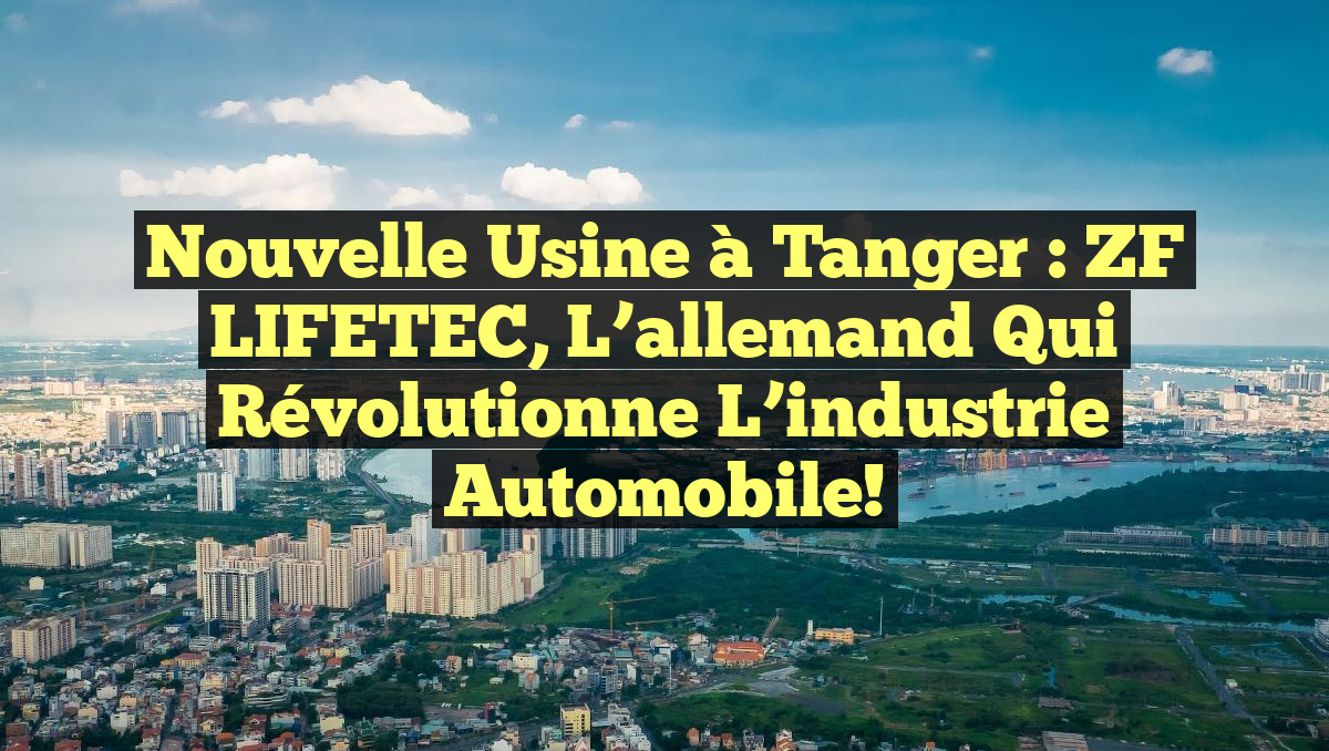 Nouvelle Usine à Tanger Zf Lifetec L Allemand Qui Révolutionne L