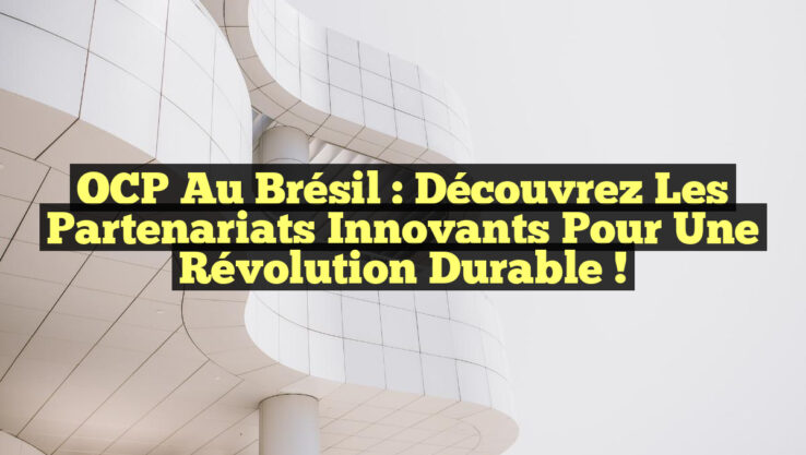 OCP au Brésil : Découvrez les Partenariats Innovants pour une Révolution Durable !