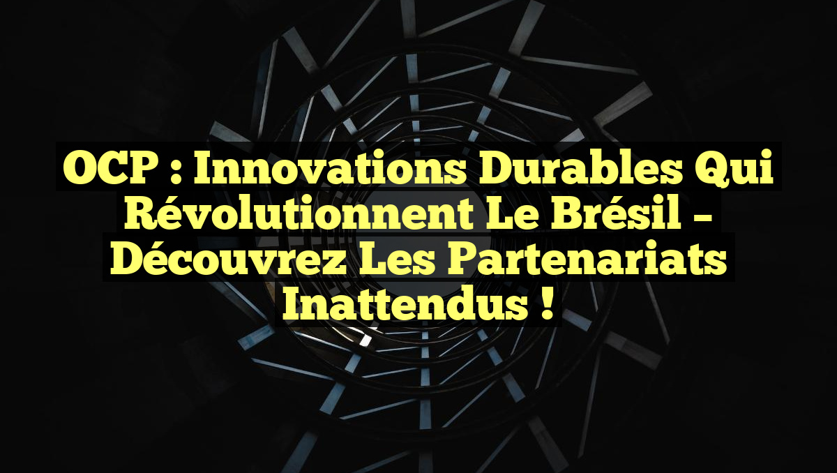 OCP : Innovations Durables qui Révolutionnent le Brésil – Découvrez les Partenariats Inattendus !