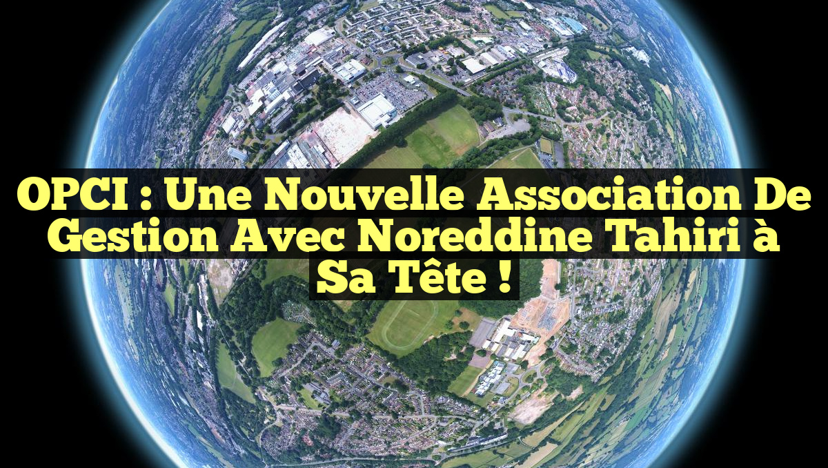 OPCI : Une Nouvelle Association de Gestion avec Noreddine Tahiri à sa Tête !