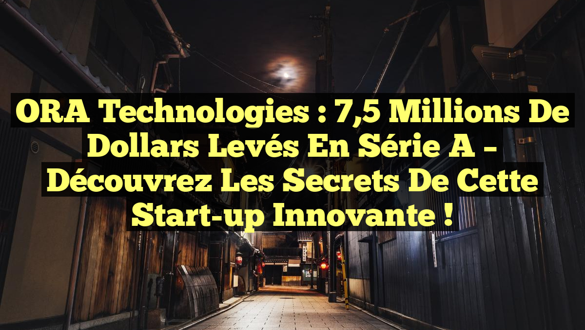 ORA Technologies : 7,5 millions de dollars levés en Série A – Découvrez les secrets de cette start-up innovante !