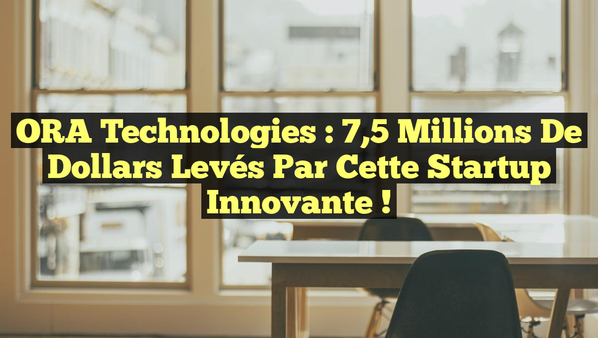 ORA Technologies : 7,5 millions de dollars levés par cette startup innovante !