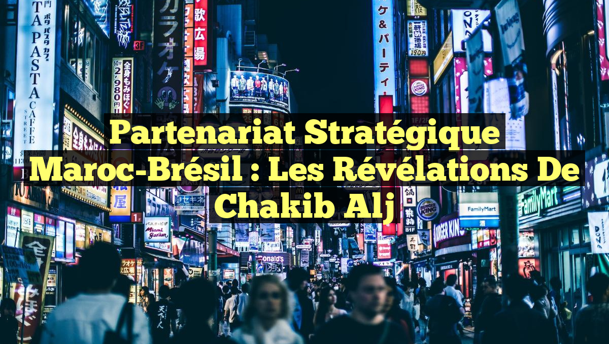Partenariat stratégique Maroc-Brésil : Les révélations de Chakib Alj