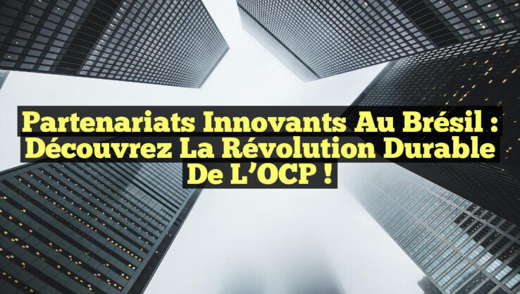 Partenariats Innovants au Brésil : Découvrez la Révolution Durable de l’OCP !