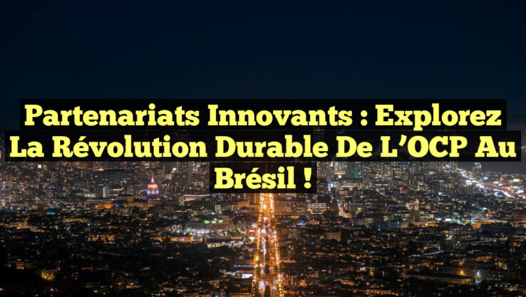 Partenariats Innovants : Explorez la Révolution Durable de l’OCP au Brésil !