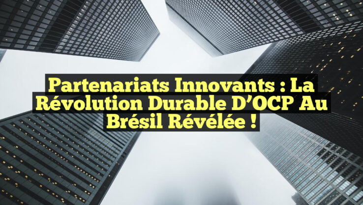 Partenariats Innovants : La Révolution Durable d’OCP au Brésil Révélée !