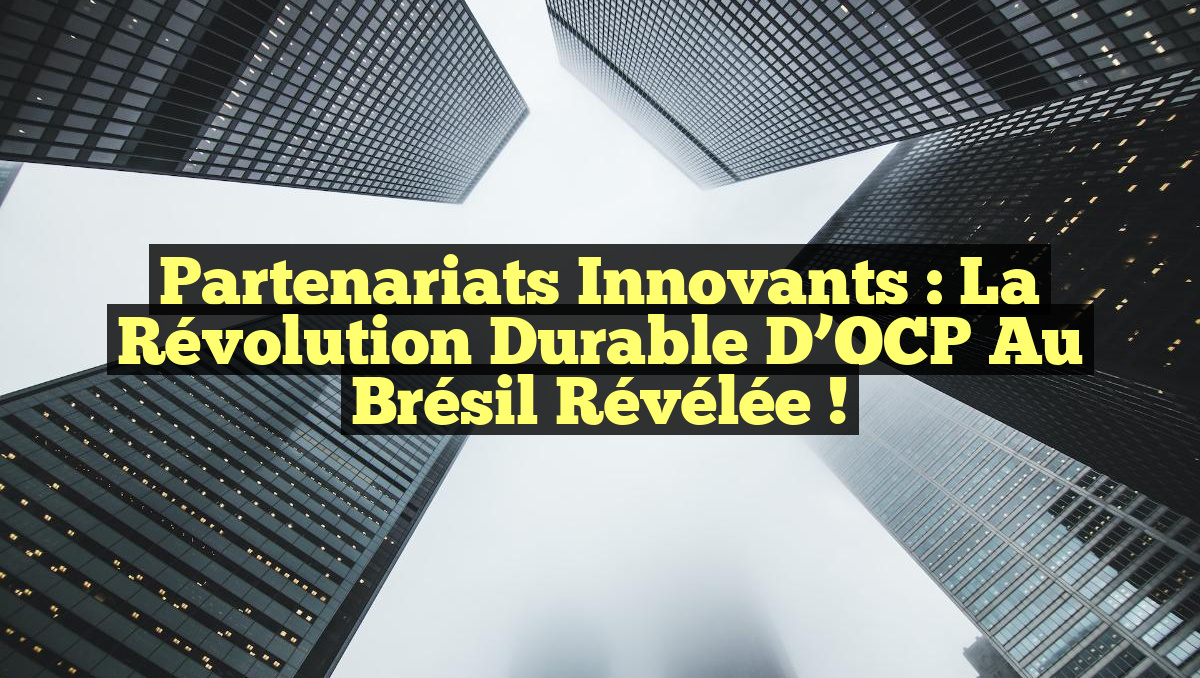 Partenariats Innovants : La Révolution Durable d’OCP au Brésil Révélée !
