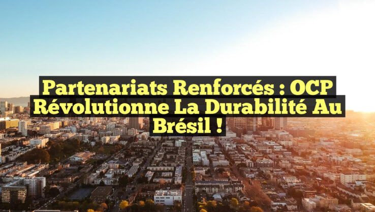 Partenariats Renforcés : OCP Révolutionne la Durabilité au Brésil !